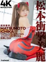 【4K】4K Revolution コスかわいいが…止まらない。 松本いちか 松本いちか