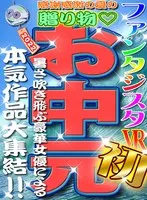 【VRお中元】感謝感激の夏の贈り物◆ファンタジスタVR初お中元！！暑さ吹き飛ぶ豪華女優による本気作品大集結！！ 弥生みづき、宮沢ちはる