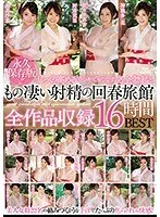 永久保存版！！ じっくり高める手コキでもてなす完全勃起ともの凄い射精の回春旅館 全作品収録16時間BEST 森沢かな、神波多一花