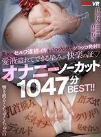 【VR】美女のセルフ連続イキをジロジロ見てシコシコ発射！！愛液溢れてできる染みが快楽の証♪オナニーノーカット1047分BEST！！ 朝日奈みお、松本いちか